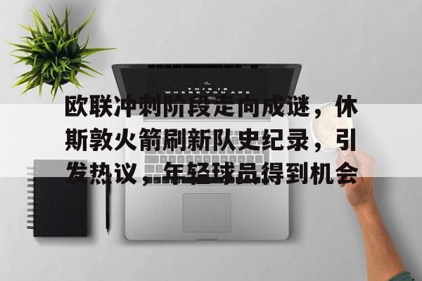 爱游戏-关于欧联冲刺阶段走向成谜，休斯敦火箭刷新队史纪录，引发热议，年轻球员得到机会的信息