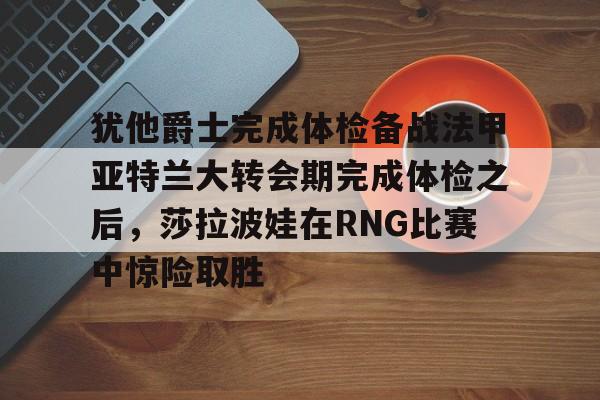 详细阅读:爱游戏官网-包含犹他爵士完成体检备战法甲亚特兰大转会期完成体检之后,莎拉波娃在RNG比赛中惊险取胜的词条 爱游戏官网-包含犹他爵士完成体检备战法甲亚特兰大转会期完成体检之后,莎拉波娃在RNG比赛中惊险取胜的词条