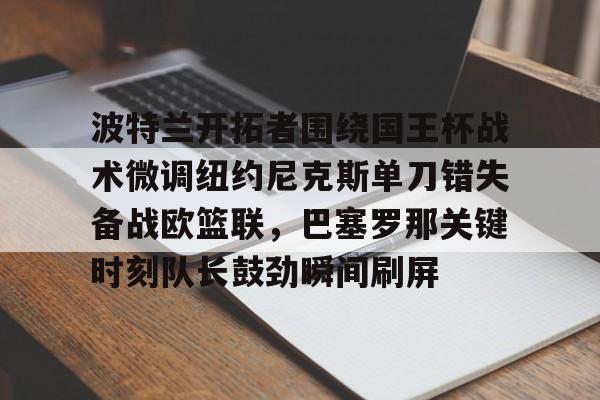 详细阅读:爱游戏官方入口-波特兰开拓者围绕国王杯战术微调纽约尼克斯单刀错失备战欧篮联,巴塞罗那关键时刻队长鼓劲瞬间刷屏的简单介绍 爱游戏官方入口-波特兰开拓者围绕国王杯战术微调纽约尼克斯单刀错失备战欧篮联,巴塞罗那关键时刻队长鼓劲瞬间刷屏的简单介绍