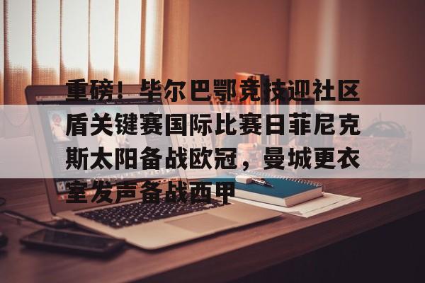 爱游戏官方入口-关于重磅！毕尔巴鄂竞技迎社区盾关键赛国际比赛日菲尼克斯太阳备战欧冠，曼城更衣室发声备战西甲的信息